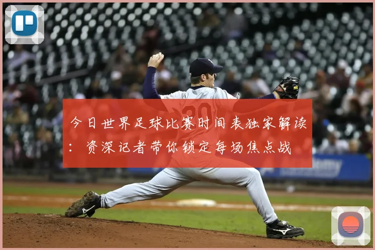 今日世界足球比赛时间表独家解读:资深记者带你锁定每场焦点战