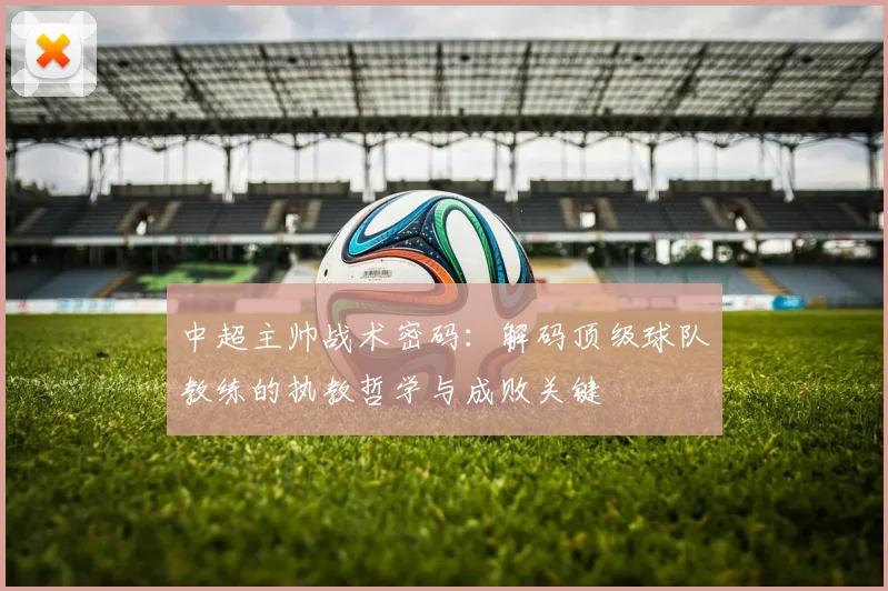 中超主帅战术密码:解码顶级球队教练的执教哲学与成败关键