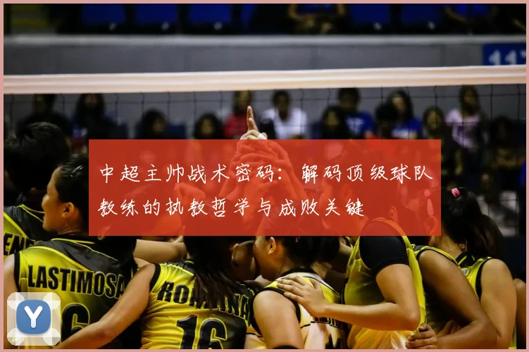 中超主帅战术密码:解码顶级球队教练的执教哲学与成败关键