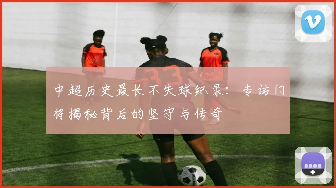 中超历史最长不失球纪录：专访门将揭秘背后的坚守与传奇