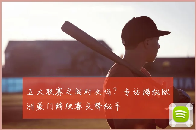 五大联赛之间对决吗？专访揭秘欧洲豪门跨联赛交锋秘辛