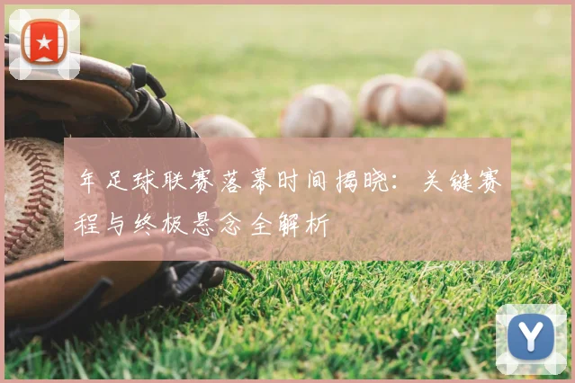 年足球联赛落幕时间揭晓:关键赛程与终极悬念全解析