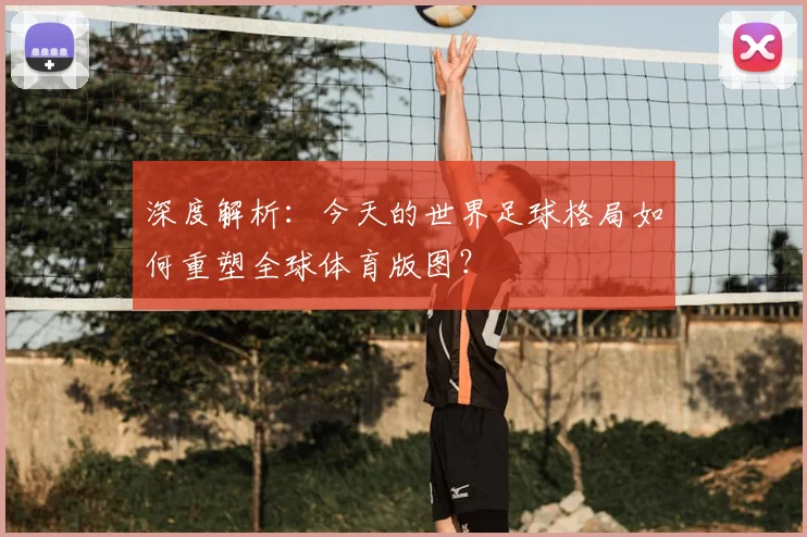 深度解析:今天的世界足球格局如何重塑全球体育版图?