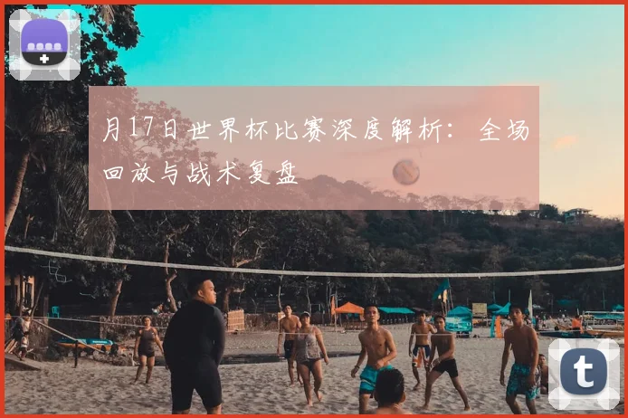 月17日世界杯比赛深度解析:全场回放与战术复盘