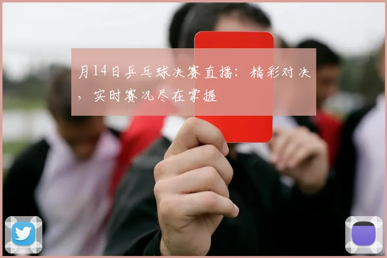 月14日乒乓球决赛直播：精彩对决，实时赛况尽在掌握