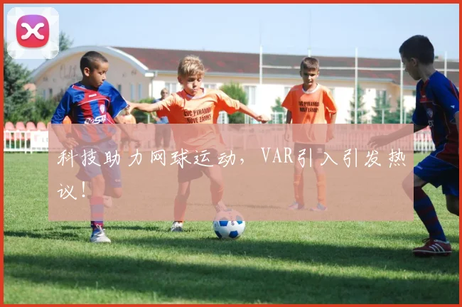 科技助力网球运动,VAR引入引发热议!