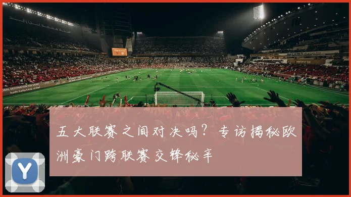 五大联赛之间对决吗?专访揭秘欧洲豪门跨联赛交锋秘辛