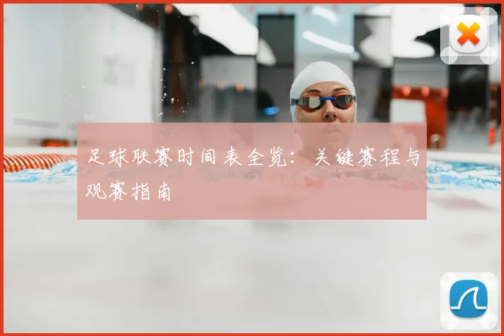 足球联赛时间表全览：关键赛程与观赛指南