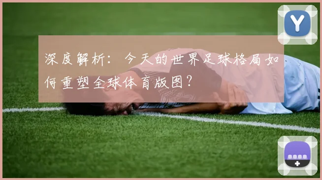 深度解析:今天的世界足球格局如何重塑全球体育版图?