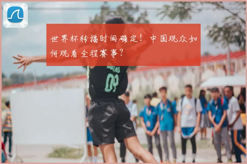 世界杯转播时间确定!中国观众如何观看全程赛事?