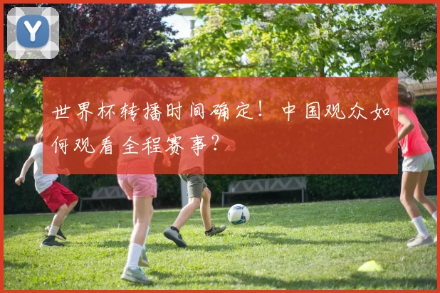 世界杯转播时间确定！中国观众如何观看全程赛事？