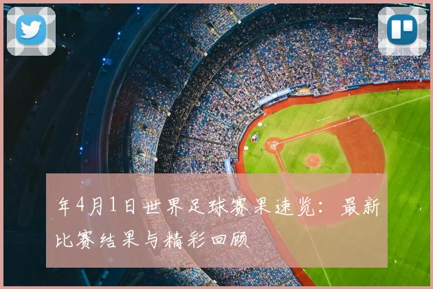 年4月1日世界足球赛果速览：最新比赛结果与精彩回顾