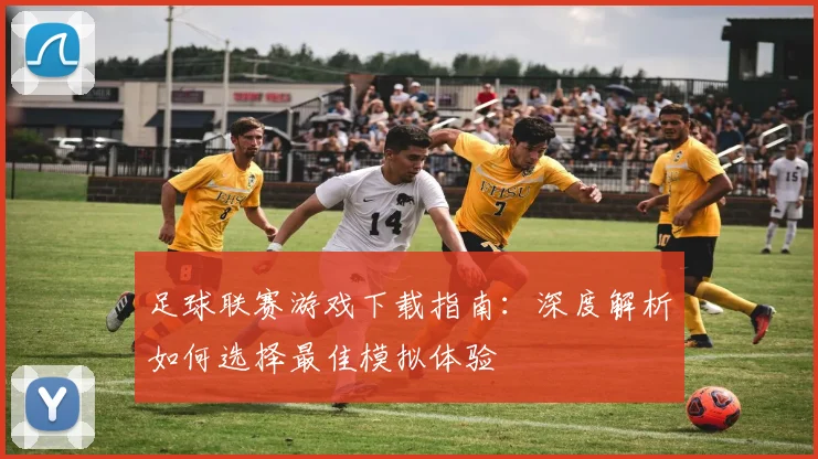 足球联赛游戏下载指南：深度解析如何选择最佳模拟体验