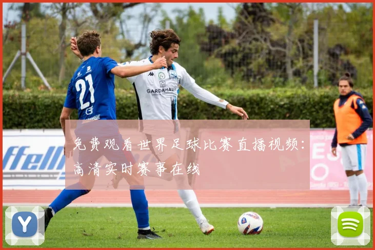 免费观看世界足球比赛直播视频:高清实时赛事在线
