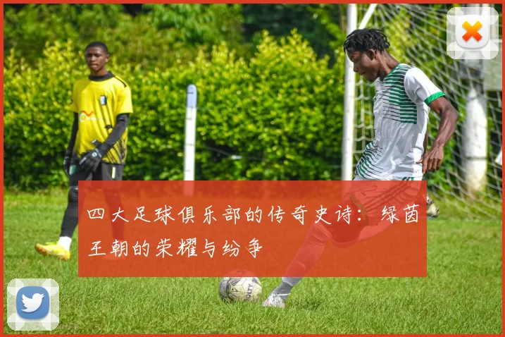 四大足球俱乐部的传奇史诗:绿茵王朝的荣耀与纷争
